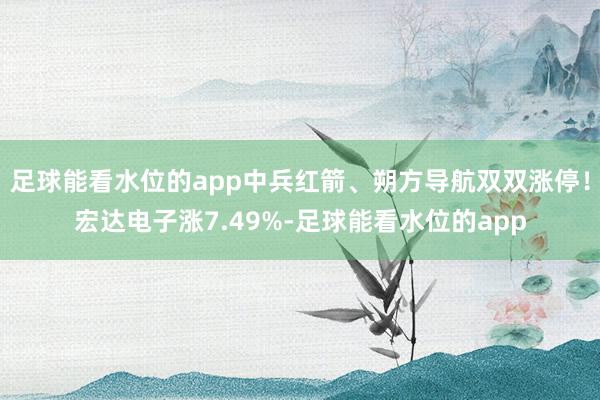 足球能看水位的app中兵红箭、朔方导航双双涨停！宏达电子涨7.49%-足球能看水位的app