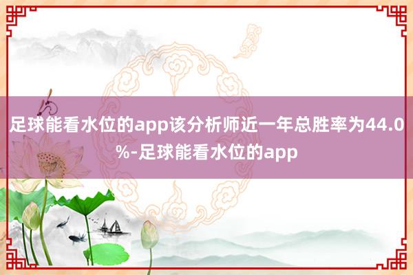 足球能看水位的app该分析师近一年总胜率为44.0%-足球能看水位的app