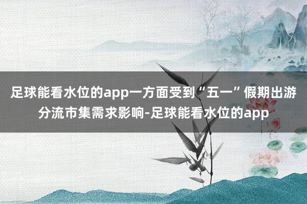 足球能看水位的app一方面受到“五一”假期出游分流市集需求影响-足球能看水位的app