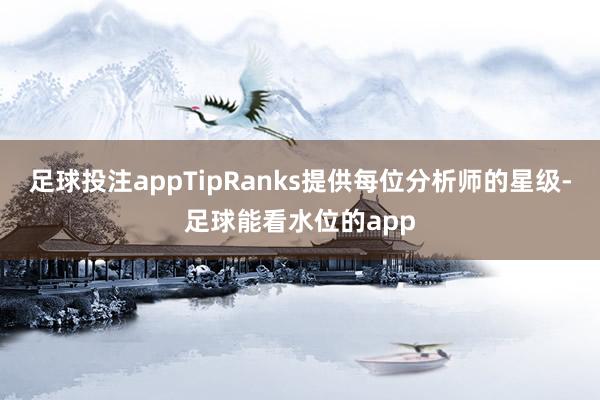 足球投注appTipRanks提供每位分析师的星级-足球能看水位的app