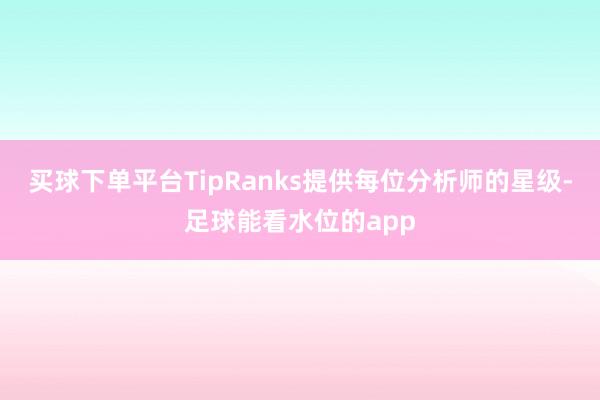 买球下单平台TipRanks提供每位分析师的星级-足球能看水位的app