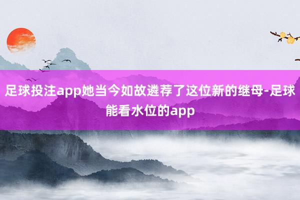 足球投注app她当今如故遴荐了这位新的继母-足球能看水位的app