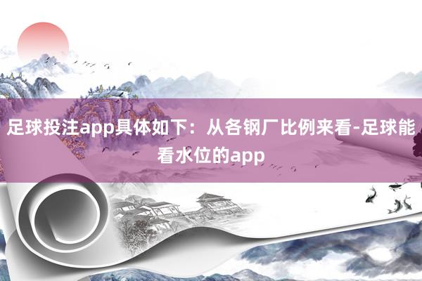 足球投注app具体如下：从各钢厂比例来看-足球能看水位的app