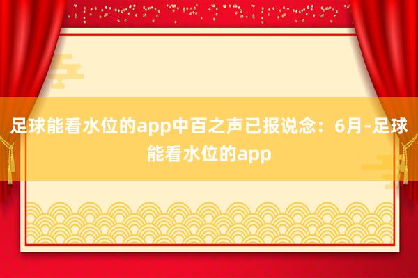 足球能看水位的app中百之声已报说念：6月-足球能看水位的app