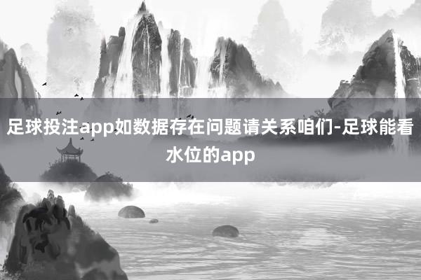 足球投注app如数据存在问题请关系咱们-足球能看水位的app