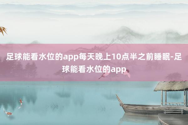 足球能看水位的app每天晚上10点半之前睡眠-足球能看水位的app