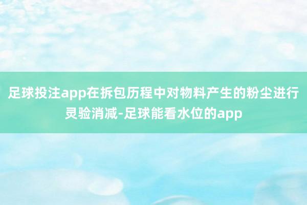 足球投注app在拆包历程中对物料产生的粉尘进行灵验消减-足球能看水位的app