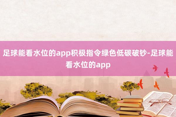 足球能看水位的app积极指令绿色低碳破钞-足球能看水位的app