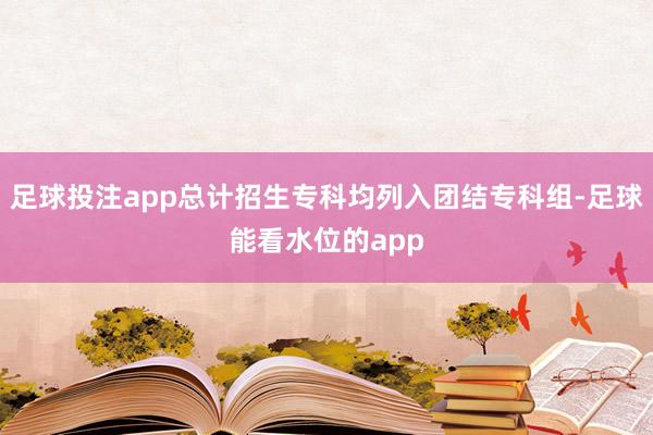 足球投注app总计招生专科均列入团结专科组-足球能看水位的app