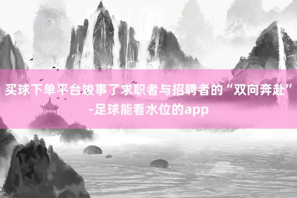 买球下单平台竣事了求职者与招聘者的“双向奔赴”-足球能看水位的app