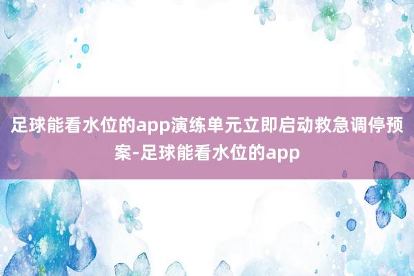 足球能看水位的app演练单元立即启动救急调停预案-足球能看水位的app