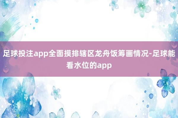 足球投注app全面摸排辖区龙舟饭筹画情况-足球能看水位的app