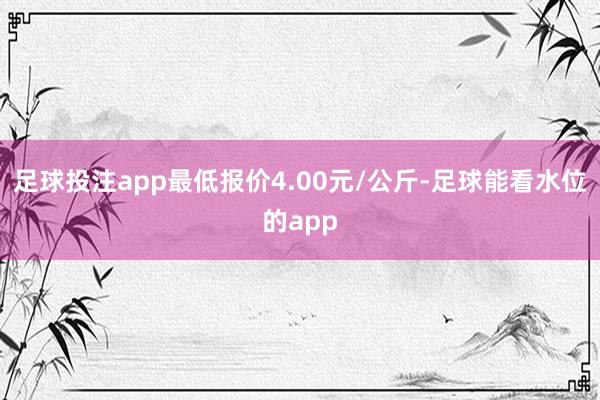 足球投注app最低报价4.00元/公斤-足球能看水位的app