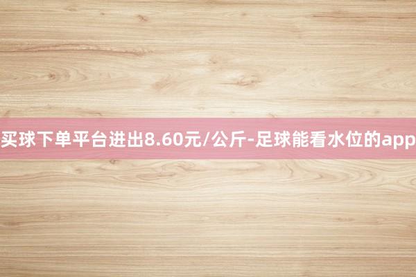 买球下单平台进出8.60元/公斤-足球能看水位的app