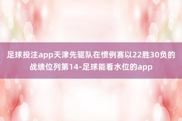 足球投注app天津先驱队在惯例赛以22胜30负的战绩位列第14-足球能看水位的app