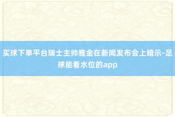 买球下单平台瑞士主帅雅金在新闻发布会上暗示-足球能看水位的app