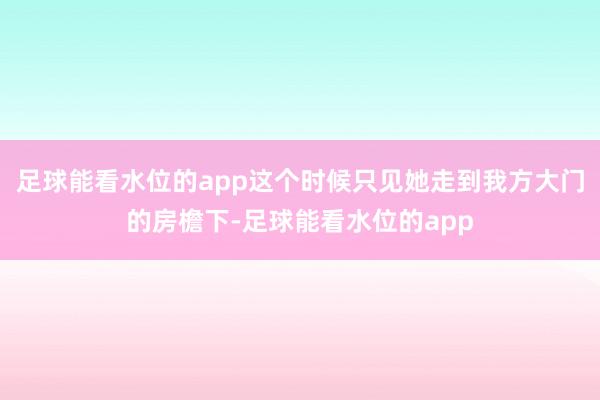 足球能看水位的app这个时候只见她走到我方大门的房檐下-足球能看水位的app