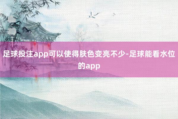 足球投注app可以使得肤色变亮不少-足球能看水位的app