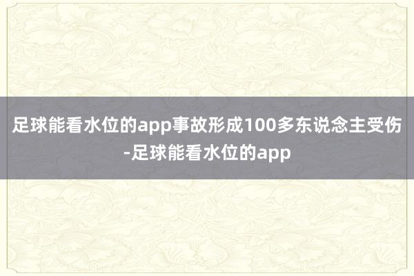 足球能看水位的app事故形成100多东说念主受伤-足球能看水位的app