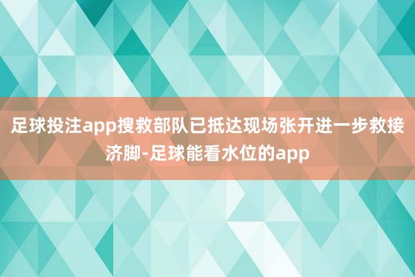 足球投注app搜救部队已抵达现场张开进一步救接济脚-足球能看水位的app