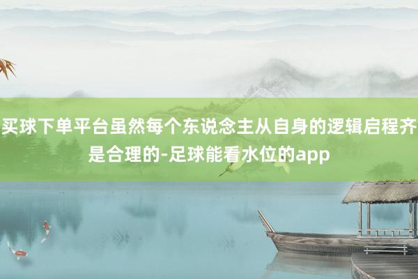 买球下单平台虽然每个东说念主从自身的逻辑启程齐是合理的-足球能看水位的app