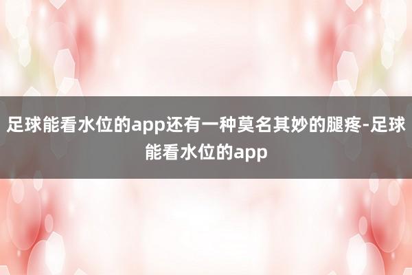 足球能看水位的app还有一种莫名其妙的腿疼-足球能看水位的app