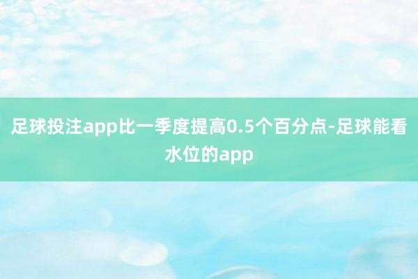 足球投注app比一季度提高0.5个百分点-足球能看水位的app