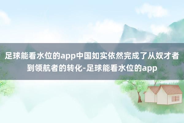 足球能看水位的app中国如实依然完成了从奴才者到领航者的转化-足球能看水位的app