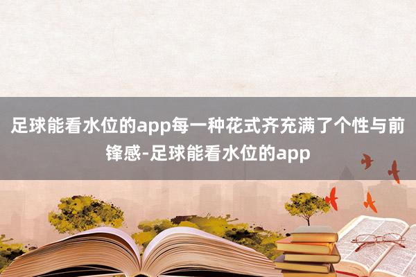 足球能看水位的app每一种花式齐充满了个性与前锋感-足球能看水位的app