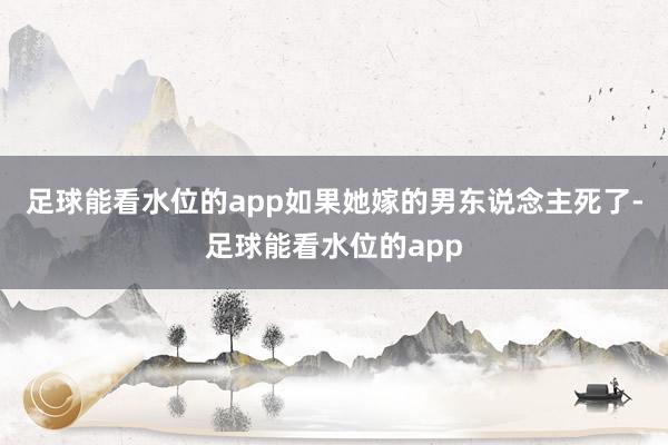 足球能看水位的app如果她嫁的男东说念主死了-足球能看水位的app