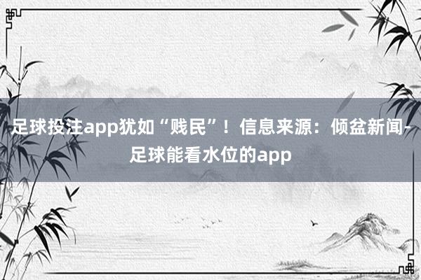 足球投注app犹如“贱民”！信息来源：倾盆新闻-足球能看水位的app