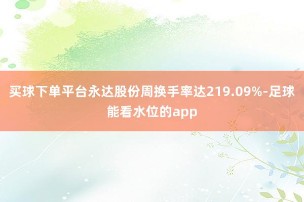 买球下单平台永达股份周换手率达219.09%-足球能看水位的app