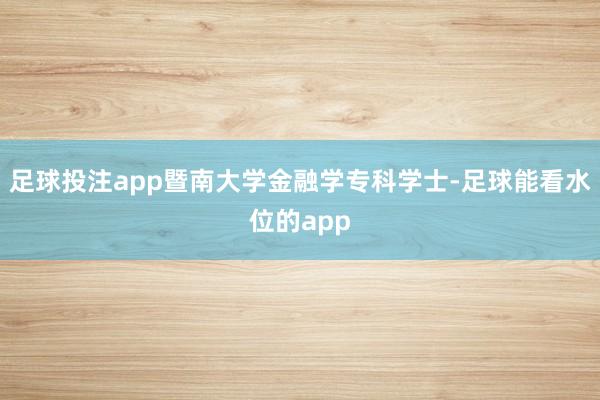 足球投注app暨南大学金融学专科学士-足球能看水位的app