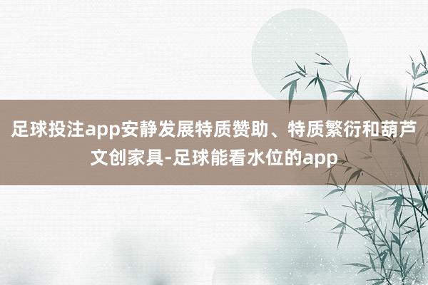 足球投注app安静发展特质赞助、特质繁衍和葫芦文创家具-足球能看水位的app