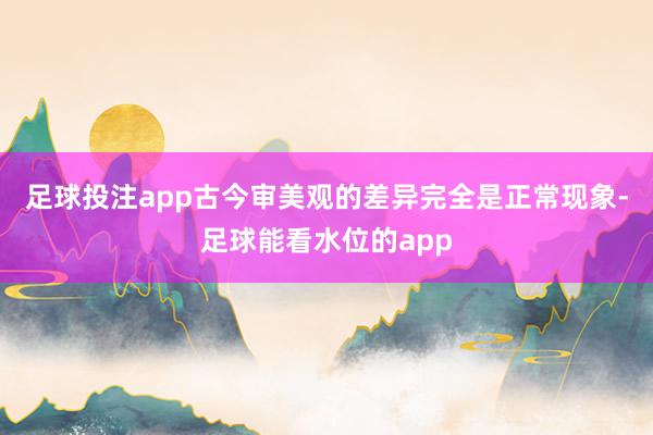 足球投注app古今审美观的差异完全是正常现象-足球能看水位的app