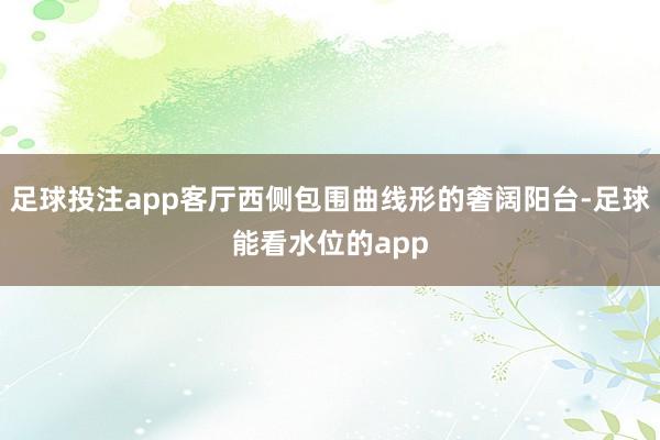 足球投注app客厅西侧包围曲线形的奢阔阳台-足球能看水位的app