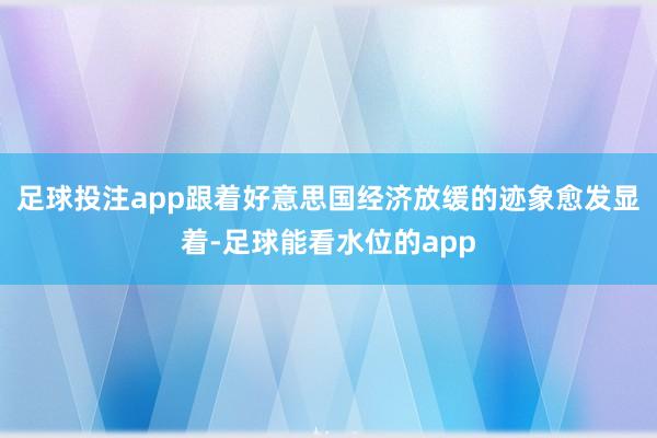 足球投注app跟着好意思国经济放缓的迹象愈发显着-足球能看水位的app