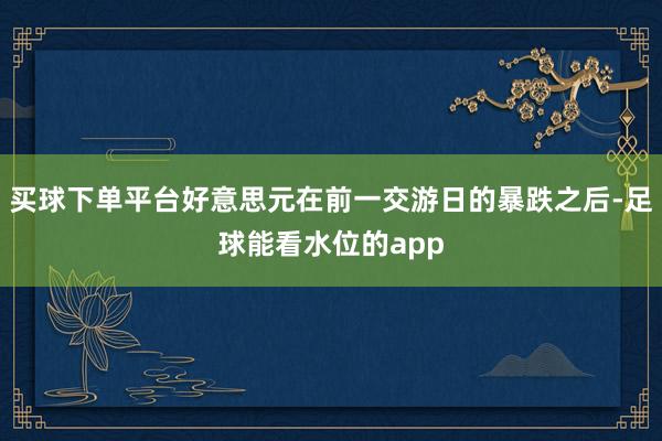 买球下单平台好意思元在前一交游日的暴跌之后-足球能看水位的app