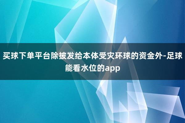 买球下单平台除披发给本体受灾环球的资金外-足球能看水位的app