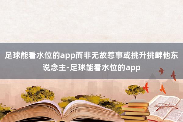 足球能看水位的app而非无故惹事或挑升挑衅他东说念主-足球能看水位的app