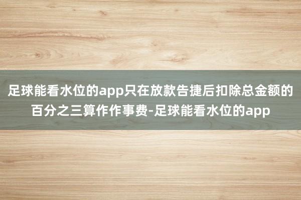 足球能看水位的app只在放款告捷后扣除总金额的百分之三算作作事费-足球能看水位的app