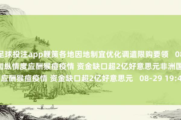 足球投注app鞭策各地因地制宜优化调遣限购要领   08-31 14:26       非洲国度加纵情度应酬猴痘疫情 资金缺口超2亿好意思元非洲国度加纵情度应酬猴痘疫情 资金缺口超2亿好意思元   08-29 19:47    一财最热      点击关闭-足球能看水位的app