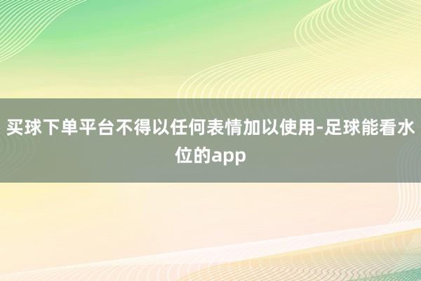 买球下单平台不得以任何表情加以使用-足球能看水位的app