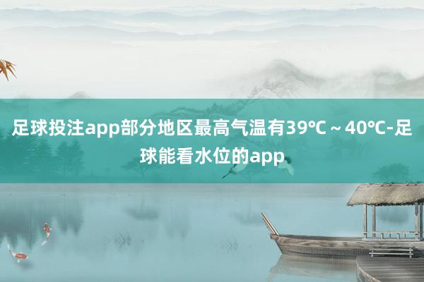 足球投注app部分地区最高气温有39℃～40℃-足球能看水位的app