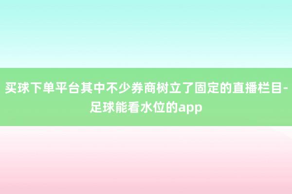 买球下单平台其中不少券商树立了固定的直播栏目-足球能看水位的app