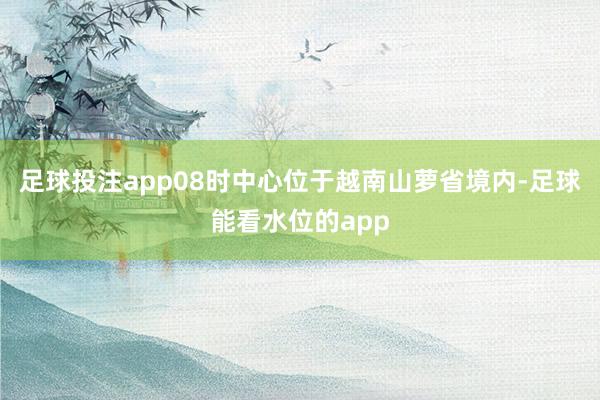 足球投注app08时中心位于越南山萝省境内-足球能看水位的app