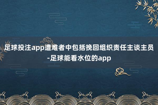 足球投注app遭难者中包括挽回组织责任主谈主员-足球能看水位的app