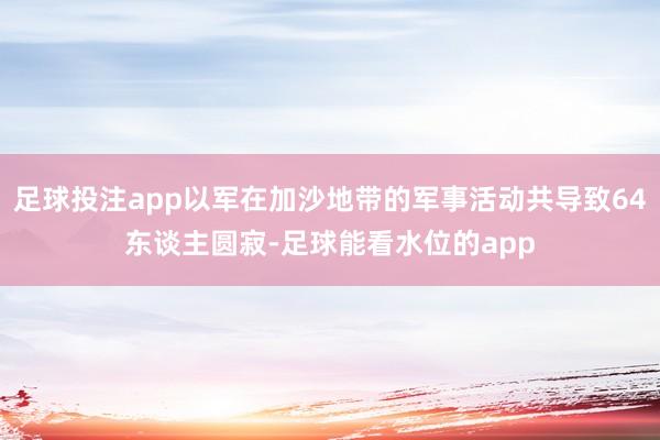 足球投注app以军在加沙地带的军事活动共导致64东谈主圆寂-足球能看水位的app