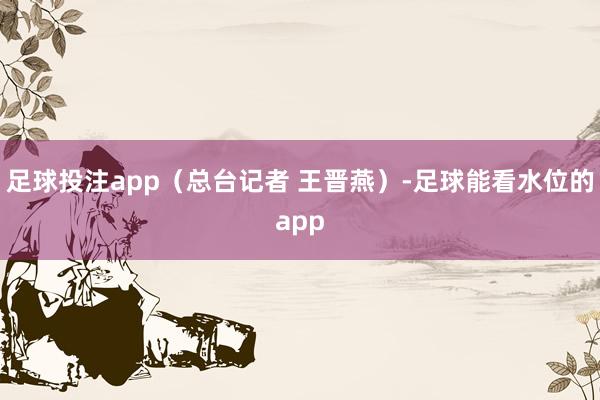 足球投注app（总台记者 王晋燕）-足球能看水位的app