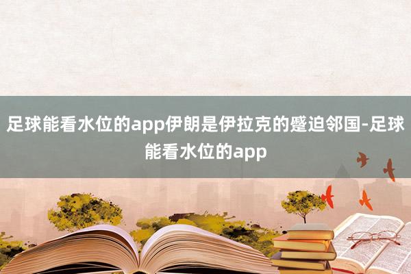 足球能看水位的app伊朗是伊拉克的蹙迫邻国-足球能看水位的app